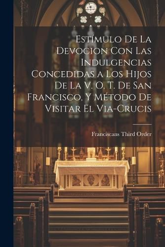 Cover image for Estimulo De La Devocion Con Las Indulgencias Concedidas a Los Hijos De La V. O. T. De San Francisco, Y Metodo De Visitar El Via-Crucis