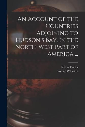 Cover image for An Account of the Countries Adjoining to Hudson's Bay, in the North-west Part of America ...