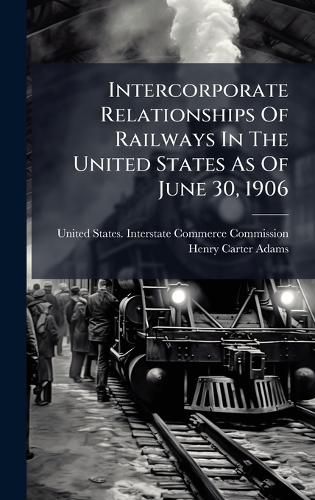 Cover image for Intercorporate Relationships Of Railways In The United States As Of June 30, 1906