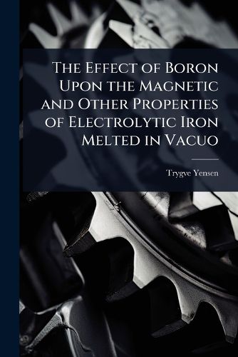 Cover image for The Effect of Boron Upon the Magnetic and Other Properties of Electrolytic Iron Melted in Vacuo