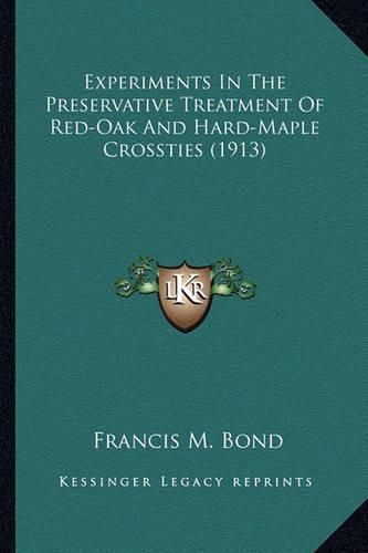 Cover image for Experiments in the Preservative Treatment of Red-Oak and Hard-Maple Crossties (1913)