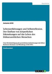 Cover image for Lebenserfahrungen und Selbstreflexion. Der Einfluss von koerperlichen Erkrankungen auf das Leben des fruhneuzeitlichen Menschen: Unter Berucksichtigung der persoenlichen Aufzeichnungen des Koelner Ratsherrn Hermann von Weinsberg (1518-1597)