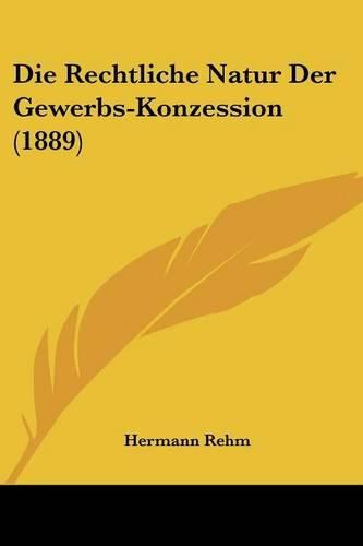 Cover image for Die Rechtliche Natur Der Gewerbs-Konzession (1889)