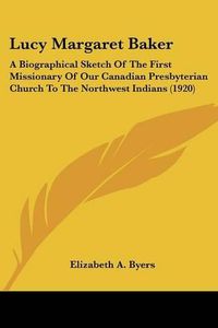 Cover image for Lucy Margaret Baker: A Biographical Sketch of the First Missionary of Our Canadian Presbyterian Church to the Northwest Indians (1920)