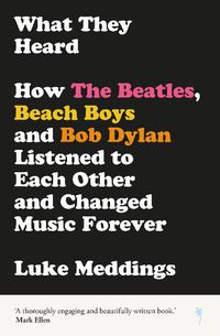 Cover image for What They Heard: How The Beatles, The Beach Boys and Bob Dylan Listened to Each Other and Changed Music Forever