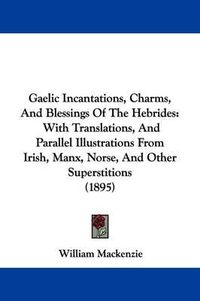 Cover image for Gaelic Incantations, Charms, and Blessings of the Hebrides: With Translations, and Parallel Illustrations from Irish, Manx, Norse, and Other Superstitions (1895)