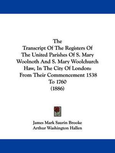 Cover image for The Transcript of the Registers of the United Parishes of S. Mary Woolnoth and S. Mary Woolchurch Haw, in the City of London: From Their Commencement 1538 to 1760 (1886)