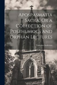 Cover image for Apospasmatia Sacra, Or a Collection of Posthumous and Orphan Lectures