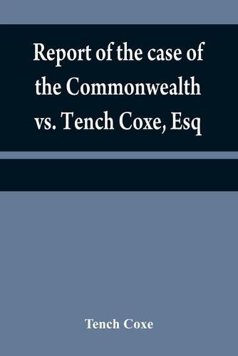 Report of the case of the Commonwealth vs. Tench Coxe, Esq. on a motion for a mandamus, in the Supreme Court of Pennsylvania: taken from the fourth volume of Mr. Dallas's reports