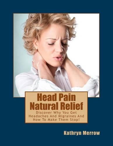 Cover image for Head Pain Natural Relief: Discover Why You Get Headaches And Migraines And How To Make Them Stop!