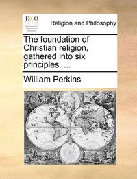 Cover image for The Foundation of Christian Religion, Gathered Into Six Principles. ...