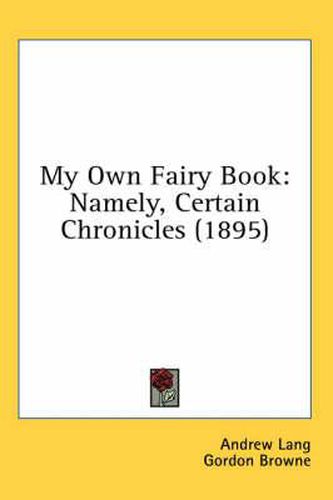 Cover image for My Own Fairy Book: Namely, Certain Chronicles (1895)