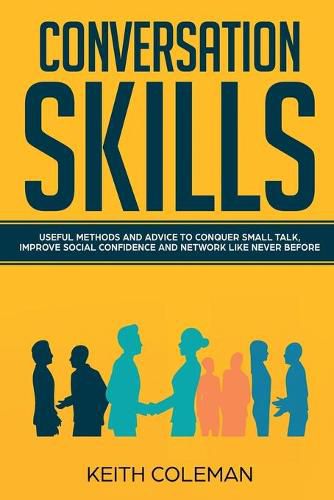 Conversation Skills: Useful Methods and Advice to Conquer Small Talk, Improve Social Confidence and Network Like Never Before