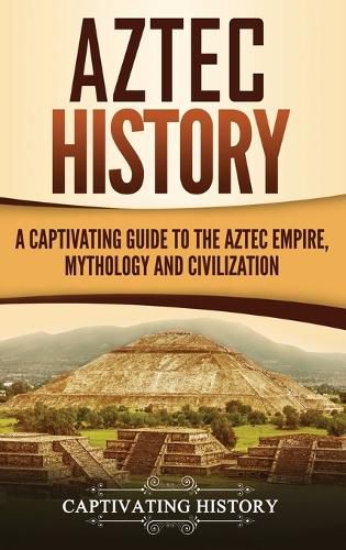 Cover image for Aztec History: A Captivating Guide to the Aztec Empire, Mythology, and Civilization