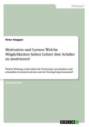 Cover image for Motivation und Lernen. Welche Moeglichkeiten haben Lehrer ihre Schuler zu motivieren?: Welche Wirkung erzielt dabei die Foerderung von primaren und sekundaren Lernmotivationen und ist Notengebung hemmend?