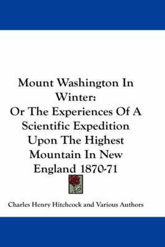 Mount Washington in Winter: Or the Experiences of a Scientific Expedition Upon the Highest Mountain in New England 1870-71