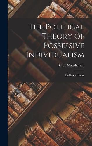 The Political Theory of Possessive Individualism: Hobbes to Locke