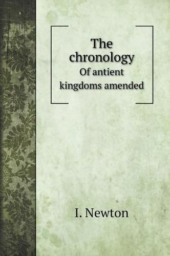 The chronology: Of antient kingdoms amended