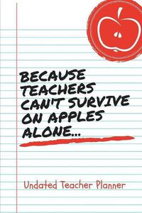 Cover image for Because Teacher Can't Survive On Apples Alone Undated Teacher Planner: You Make Me Love Learning Thank You Teacher Gratitude Gift: Makes A Great Thank You Educators Gift For Men and Women. Role Model and Guide for Best Teacher Ever.