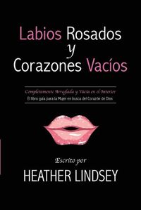 Cover image for Labios Rosados y Corazones Vacios: Completamente Arreglada y Vacia en el Interior. El Libro Guia para la Mujer en busca del Corazon de Dios.