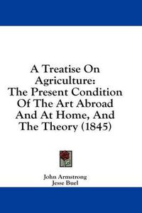 Cover image for A Treatise on Agriculture: The Present Condition of the Art Abroad and at Home, and the Theory (1845)