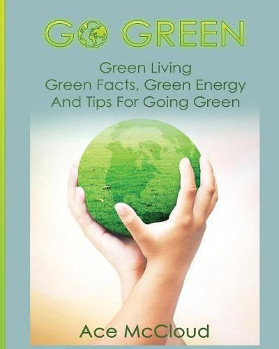 Cover image for Go Green: Green Living: Green Facts, Green Energy And Tips For Going Green