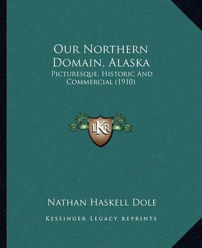 Our Northern Domain, Alaska: Picturesque, Historic and Commercial (1910)