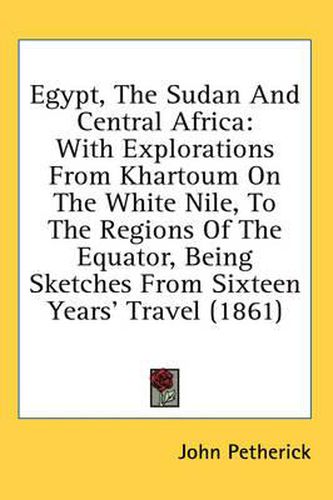 Cover image for Egypt, the Sudan and Central Africa: With Explorations from Khartoum on the White Nile, to the Regions of the Equator, Being Sketches from Sixteen Years' Travel (1861)