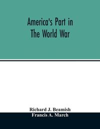 Cover image for America's part in the world war; a history of the full greatness of our country's achievements; the record of the mobilization and triumph of the military, naval, industrial and civilian resources of the United States