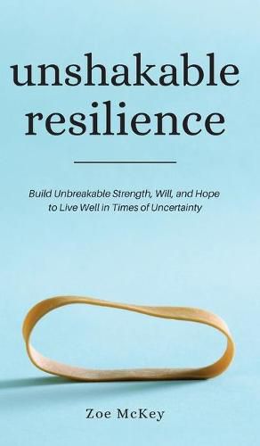 Unshakable Resilience: Build Unbreakable Strength, Will, and Hope to Live Well in Times of Uncertainty