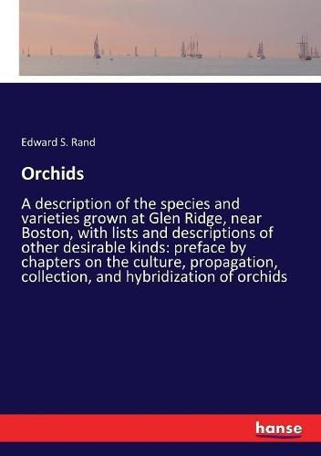 Orchids: A description of the species and varieties grown at Glen Ridge, near Boston, with lists and descriptions of other desirable kinds: preface by chapters on the culture, propagation, collection, and hybridization of orchids