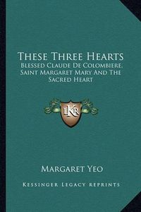 Cover image for These Three Hearts: Blessed Claude de Colombiere, Saint Margaret Mary and the Sacred Heart