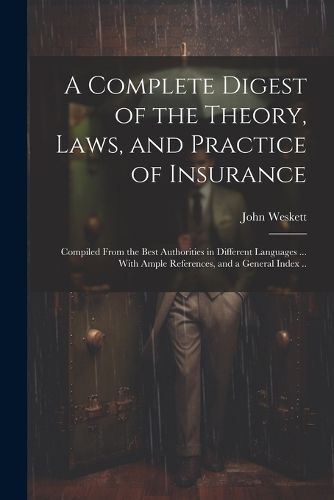 Cover image for A Complete Digest of the Theory, Laws, and Practice of Insurance; Compiled From the Best Authorities in Different Languages ... With Ample References, and a General Index ..