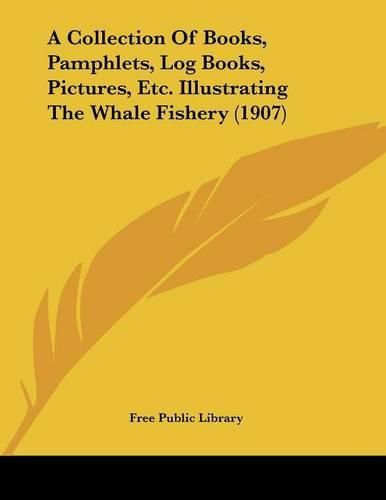 A Collection of Books, Pamphlets, Log Books, Pictures, Etc. Illustrating the Whale Fishery (1907)