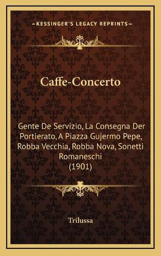 Cover image for Caffe-Concerto: Gente de Servizio, La Consegna Der Portierato, a Piazza Gujermo Pepe, Robba Vecchia, Robba Nova, Sonetti Romaneschi (1901)