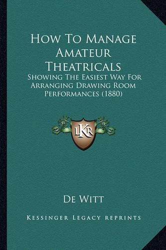 Cover image for How to Manage Amateur Theatricals: Showing the Easiest Way for Arranging Drawing Room Performances (1880)