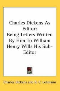 Cover image for Charles Dickens as Editor: Being Letters Written by Him to William Henry Wills His Sub-Editor