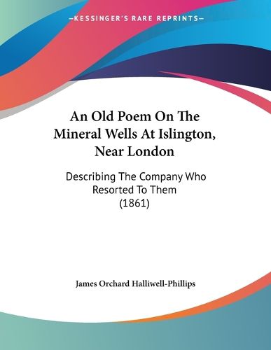 Cover image for An Old Poem on the Mineral Wells at Islington, Near London: Describing the Company Who Resorted to Them (1861)