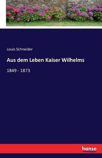 Cover image for Aus dem Leben Kaiser Wilhelms: 1849 - 1873