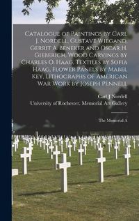 Cover image for Catalogue of Paintings by Carl J. Nordell, Gustave Wiegand, Gerrit A. Beneker and Oscar H. Gieberich, Wood Carvings by Charles O. Haag, Textiles by Sofia Haag, Flower Panels by Mabel Key, Lithographs of American war Work by Joseph Pennell