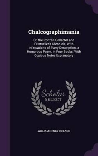 Cover image for Chalcographimania: Or, the Portrait-Collector and Printseller's Chronicle, with Infatuations of Every Description. a Humorous Poem. in Four Books. with Copious Notes Explanatory