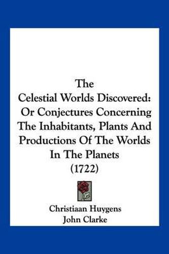 Cover image for The Celestial Worlds Discovered: Or Conjectures Concerning the Inhabitants, Plants and Productions of the Worlds in the Planets (1722)