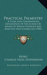 Cover image for Practical Palmistry: A Clear and Commonsense Explanation of the Science by Means of Which Everyone May Read His Own Character (1905)