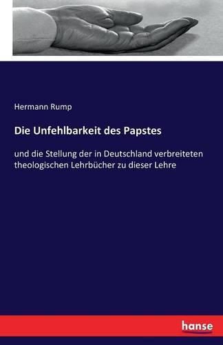 Cover image for Die Unfehlbarkeit des Papstes: und die Stellung der in Deutschland verbreiteten theologischen Lehrbucher zu dieser Lehre