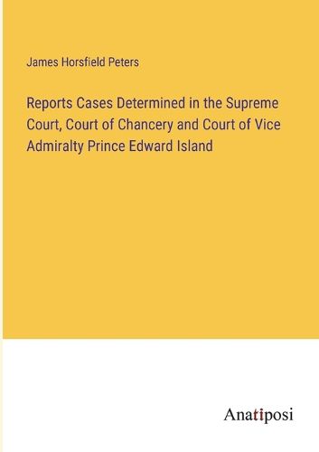 Cover image for Reports Cases Determined in the Supreme Court, Court of Chancery and Court of Vice Admiralty Prince Edward Island