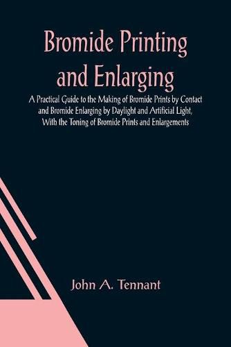 Cover image for Bromide Printing and Enlarging; A Practical Guide to the Making of Bromide Prints by Contact and Bromide Enlarging by Daylight and Artificial Light, With the Toning of Bromide Prints and Enlargements