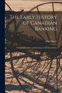 Cover image for The Early History of Canadian Banking: Canadian Currency and Exchange Under French Rule