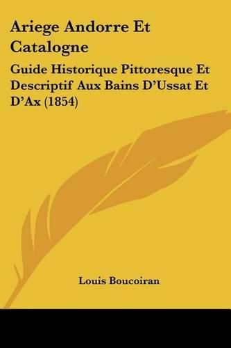 Cover image for Ariege Andorre Et Catalogne: Guide Historique Pittoresque Et Descriptif Aux Bains D'Ussat Et D'Ax (1854)