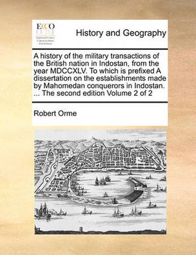 Cover image for A History of the Military Transactions of the British Nation in Indostan, from the Year MDCCXLV. to Which Is Prefixed a Dissertation on the Establishments Made by Mahomedan Conquerors in Indostan. ... the Second Edition Volume 2 of 2