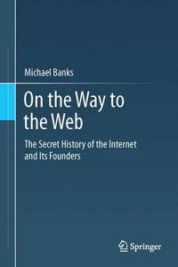 Cover image for On the Way to the Web: The Secret History of the Internet and Its Founders